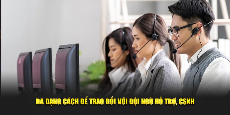 Đa dạng cách để trao đổi với đội ngũ hỗ trợ, CSKH